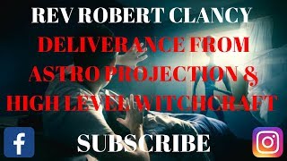 DELIVERANCE FROM ALL ASTRAL PROJECTION EXPERIENCE amp HIGH LEVEL WITCHCRAFT ATTACKS REV ROBERT CLANCY [upl. by Jessy]